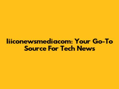 Iiiconewsmediacom: Your Go-To Source For Tech News