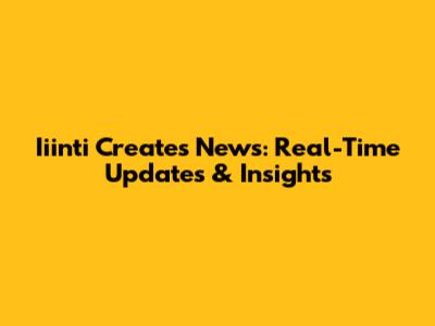 Iiinti Creates News: Real-Time Updates & Insights