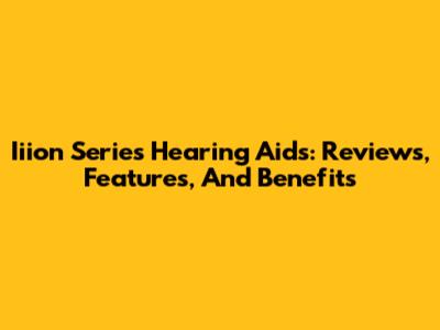 Iiion Series Hearing Aids: Reviews, Features, And Benefits