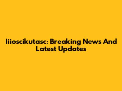 Iiioscikutasc: Breaking News And Latest Updates