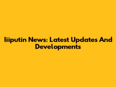 Iiiputin News: Latest Updates And Developments