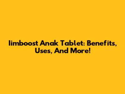 Iimboost Anak Tablet: Benefits, Uses, And More!