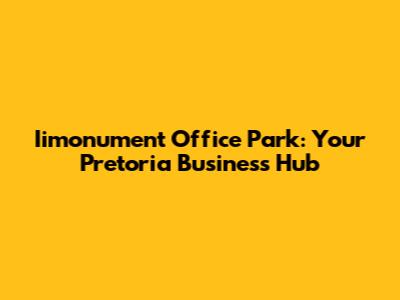 Iimonument Office Park: Your Pretoria Business Hub