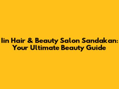Iin Hair & Beauty Salon Sandakan: Your Ultimate Beauty Guide