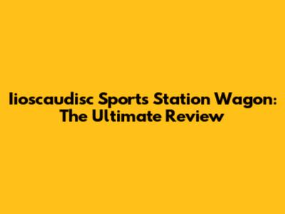 Iioscaudisc Sports Station Wagon: The Ultimate Review