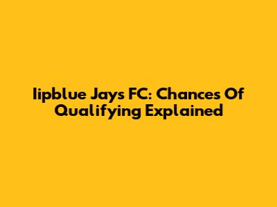 Iipblue Jays FC: Chances Of Qualifying Explained
