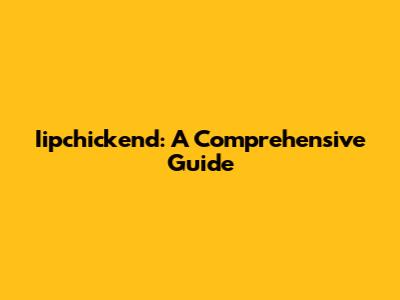 Iipchickend: A Comprehensive Guide