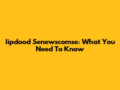 Iipdood Senewscomse: What You Need To Know