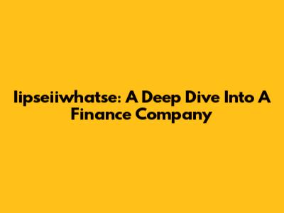 Iipseiiwhatse: A Deep Dive Into A Finance Company