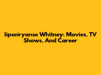 Iipseiryanse Whitney: Movies, TV Shows, And Career