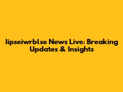 Iipseiwrblse News Live: Breaking Updates & Insights