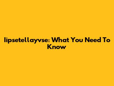 Iipsetellayvse: What You Need To Know