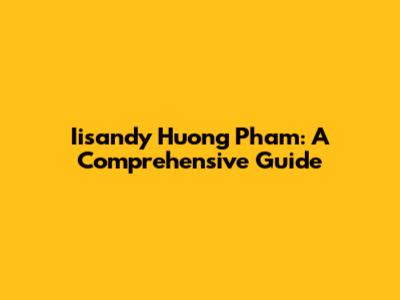 Iisandy Huong Pham: A Comprehensive Guide