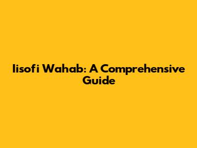 Iisofi Wahab: A Comprehensive Guide