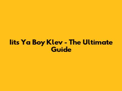 Iits Ya Boy Klev - The Ultimate Guide