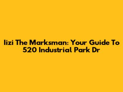 Iizi The Marksman: Your Guide To 520 Industrial Park Dr