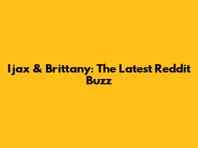 Ijax & Brittany: The Latest Reddit Buzz