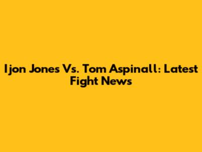 Ijon Jones Vs. Tom Aspinall: Latest Fight News