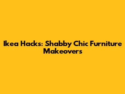 Ikea Hacks: Shabby Chic Furniture Makeovers