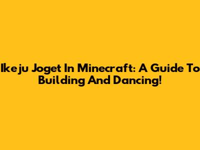 Ikeju Joget In Minecraft: A Guide To Building And Dancing!