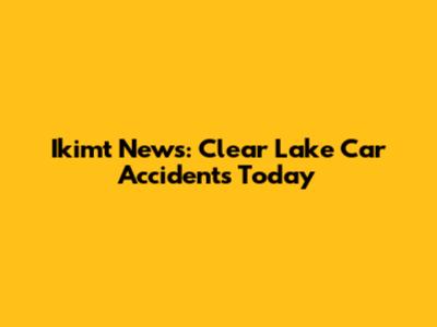 Ikimt News: Clear Lake Car Accidents Today