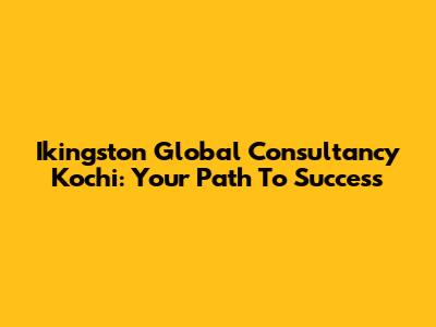 Ikingston Global Consultancy Kochi: Your Path To Success