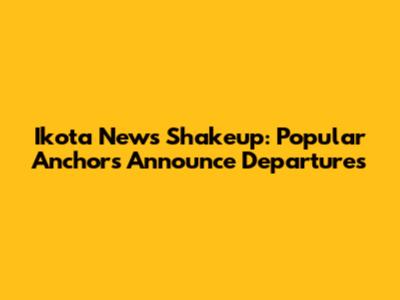 Ikota News Shakeup: Popular Anchors Announce Departures