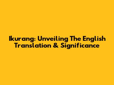 Ikurang: Unveiling The English Translation & Significance