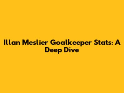 Illan Meslier Goalkeeper Stats: A Deep Dive