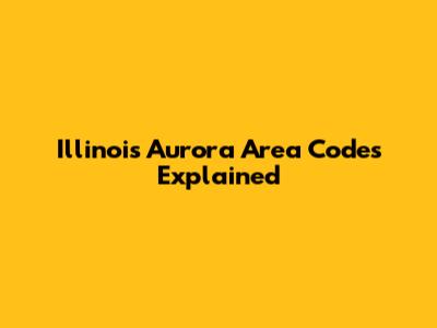 Illinois Aurora Area Codes Explained