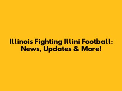 Illinois Fighting Illini Football: News, Updates & More!