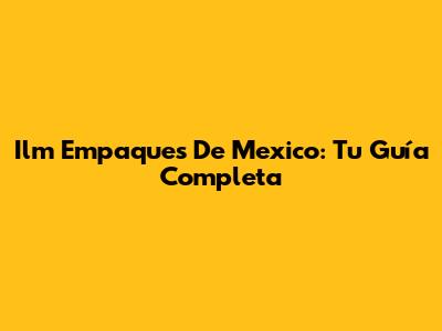 Ilm Empaques De Mexico: Tu Guía Completa