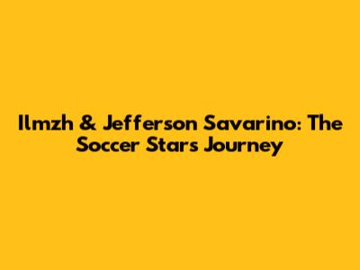 Ilmzh & Jefferson Savarino: The Soccer Star's Journey