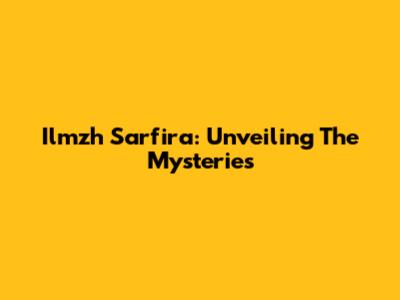 Ilmzh Sarfira: Unveiling The Mysteries
