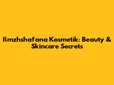 Ilmzhshafana Kosmetik: Beauty & Skincare Secrets