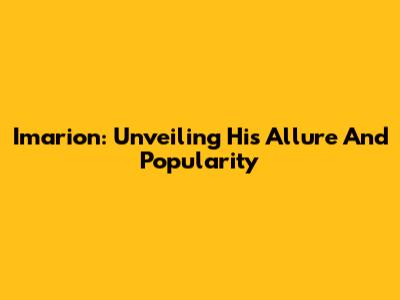 Imarion: Unveiling His Allure And Popularity
