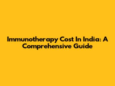 Immunotherapy Cost In India: A Comprehensive Guide