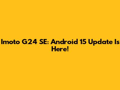 Imoto G24 SE: Android 15 Update Is Here!