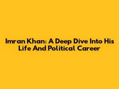 Imran Khan: A Deep Dive Into His Life And Political Career