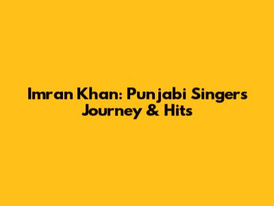 Imran Khan: Punjabi Singer's Journey & Hits