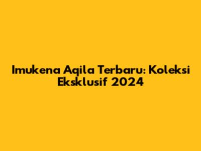 Imukena Aqila Terbaru: Koleksi Eksklusif 2024