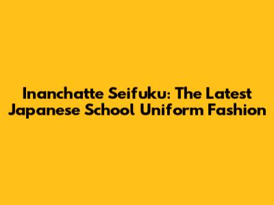 Inanchatte Seifuku: The Latest Japanese School Uniform Fashion