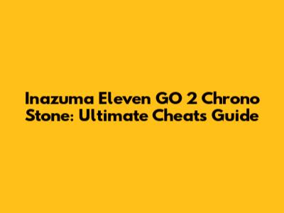 Inazuma Eleven GO 2 Chrono Stone: Ultimate Cheats Guide