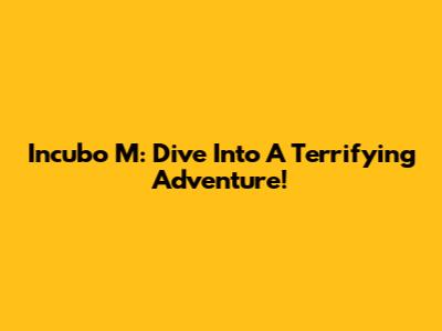 Incubo M: Dive Into A Terrifying Adventure!