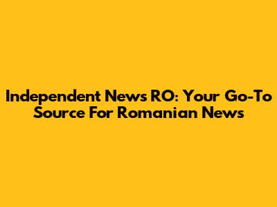 Independent News RO: Your Go-To Source For Romanian News