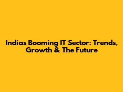 India's Booming IT Sector: Trends, Growth & The Future