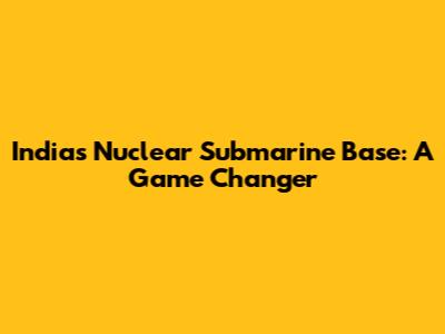 India's Nuclear Submarine Base: A Game Changer