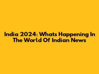 India 2024: What's Happening In The World Of Indian News