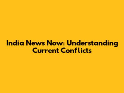 India News Now: Understanding Current Conflicts
