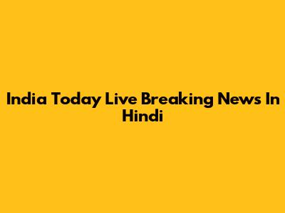 India Today Live Breaking News In Hindi